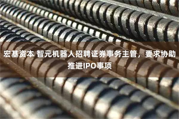 宏基资本 智元机器人招聘证券事务主管，要求协助推进IPO事项