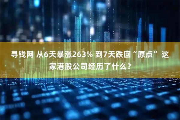 寻钱网 从6天暴涨263% 到7天跌回“原点” 这家港股公司经历了什么？