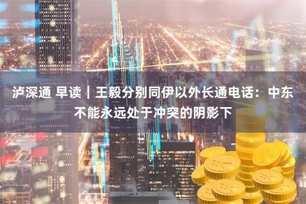 泸深通 早读｜王毅分别同伊以外长通电话：中东不能永远处于冲突的阴影下
