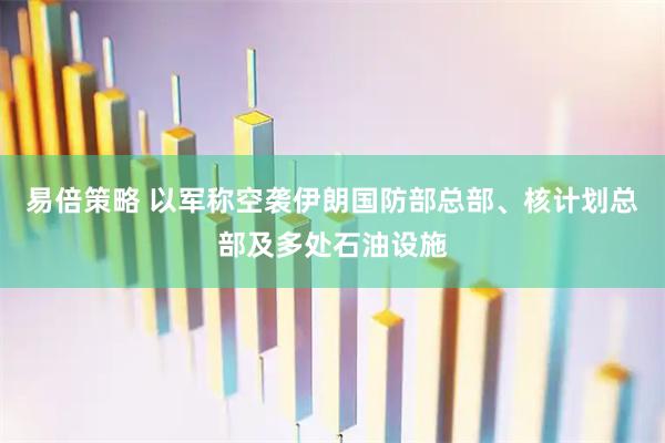 易倍策略 以军称空袭伊朗国防部总部、核计划总部及多处石油设施