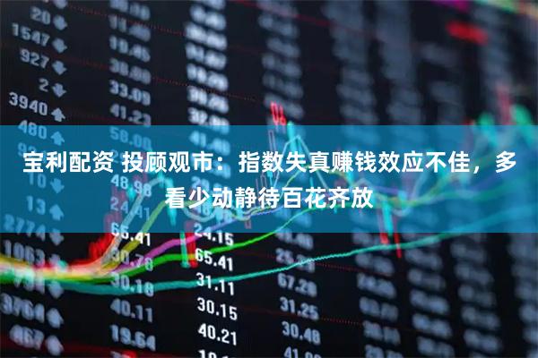宝利配资 投顾观市：指数失真赚钱效应不佳，多看少动静待百花齐放