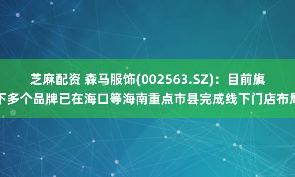 芝麻配资 森马服饰(002563.SZ)：目前旗下多个品牌已在海口等海南重点市县完成线下门店布局