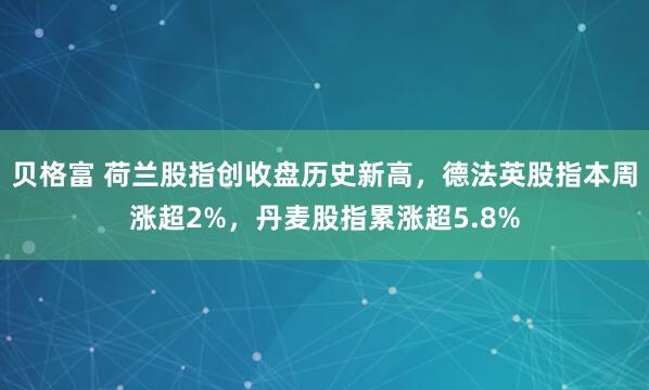 贝格富 荷兰股指创收盘历史新高，德法英股指本周涨超2%，丹麦股指累涨超5.8%