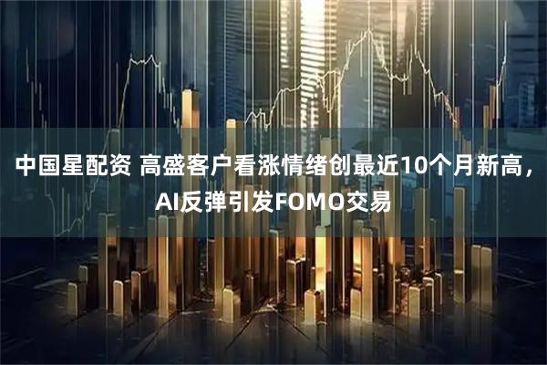 中国星配资 高盛客户看涨情绪创最近10个月新高，AI反弹引发FOMO交易