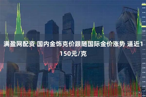 满盈网配资 国内金饰克价跟随国际金价涨势 逼近1150元/克