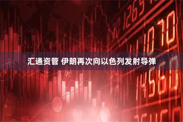 汇通资管 伊朗再次向以色列发射导弹