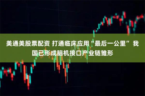 美通美股票配资 打通临床应用“最后一公里” 我国已形成脑机接口产业链雏形