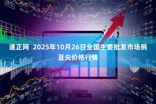 道正网  2025年10月26日全国主要批发市场豌豆尖价格行情