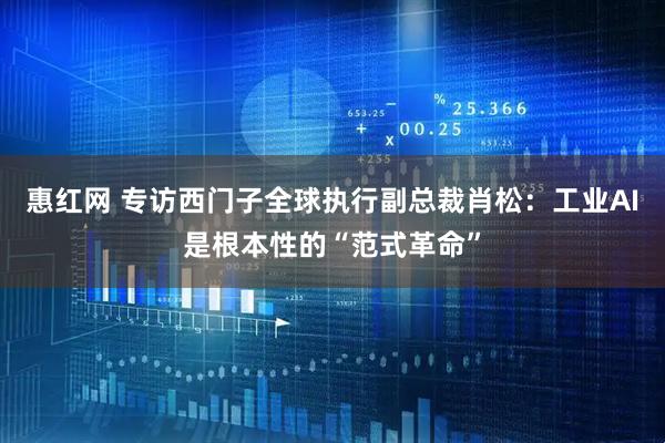 惠红网 专访西门子全球执行副总裁肖松：工业AI是根本性的“范式革命”