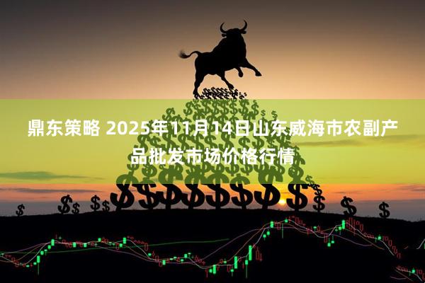鼎东策略 2025年11月14日山东威海市农副产品批发市场价格行情