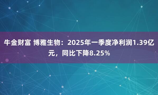 牛金财富 博雅生物：2025年一季度净利润1.39亿元，同比下降8.25%