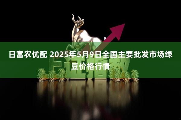 日富农优配 2025年5月9日全国主要批发市场绿豆价格行情
