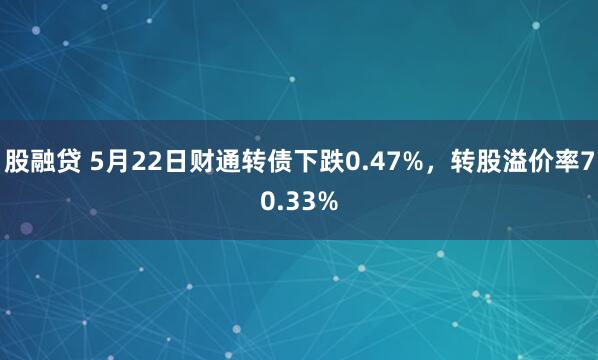 股融贷 5月22日财通转债下跌0.47%，转股溢价率70.33%