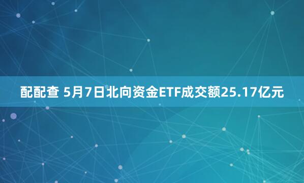 配配查 5月7日北向资金ETF成交额25.17亿元