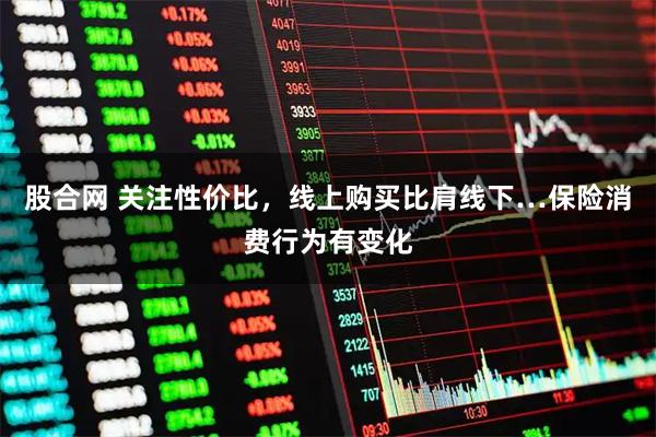 股合网 关注性价比，线上购买比肩线下…保险消费行为有变化