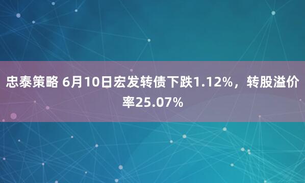 忠泰策略 6月10日宏发转债下跌1.12%,转股溢价率25.07%