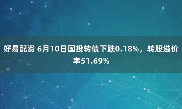 好易配资 6月10日国投转债下跌0.18%,转股溢价率51.69%