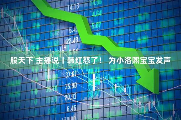 股天下 主播说丨韩红怒了！ 为小洛熙宝宝发声