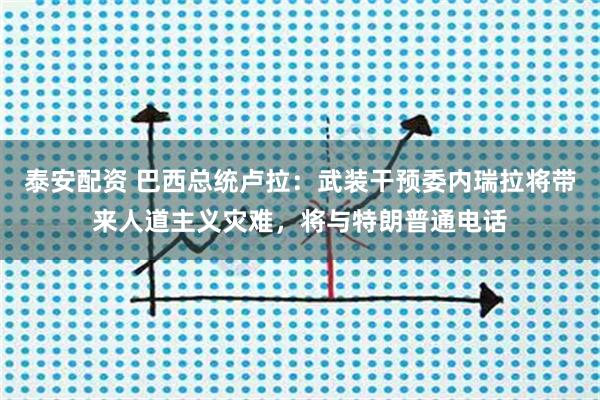 泰安配资 巴西总统卢拉:武装干预委内瑞拉将带来人道主义灾难,将与特朗普通电话