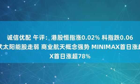 诚信优配 午评：港股恒指涨0.02% 科指跌0.06% 光伏太阳能股走弱 商业航天概念强势 MINIMAX首日涨超78%