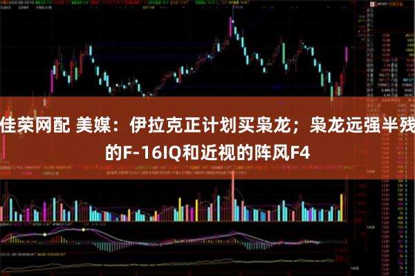 佳荣网配 美媒：伊拉克正计划买枭龙；枭龙远强半残的F-16IQ和近视的阵风F4