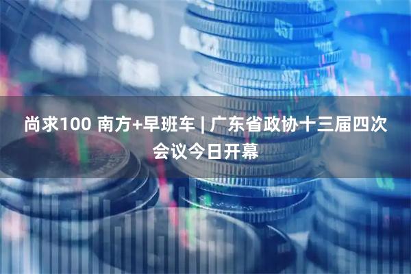 尚求100 南方+早班车 | 广东省政协十三届四次会议今日开幕