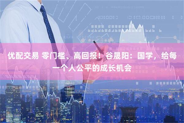 优配交易 零门槛、高回报！谷晟阳：国学，给每一个人公平的成长机会