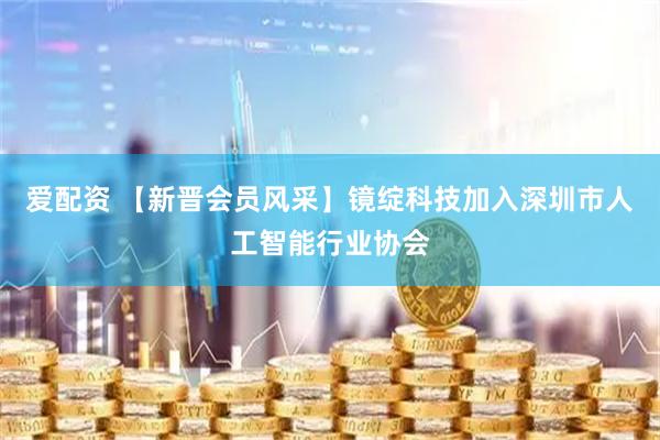 爱配资 【新晋会员风采】镜绽科技加入深圳市人工智能行业协会
