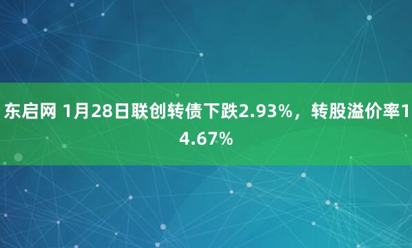 东启网 1月28日联创转债下跌2.93%，转股溢价率14.67%