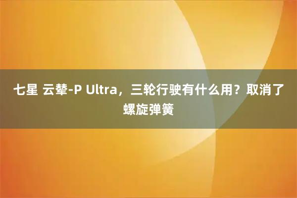 七星 云辇-P Ultra，三轮行驶有什么用？取消了螺旋弹簧