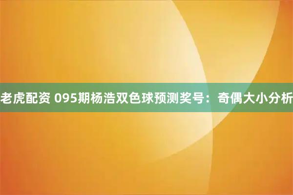 老虎配资 095期杨浩双色球预测奖号：奇偶大小分析