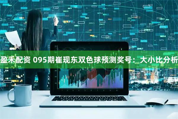 盈禾配资 095期崔现东双色球预测奖号：大小比分析
