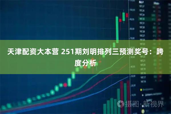 天津配资大本营 251期刘明排列三预测奖号：跨度分析