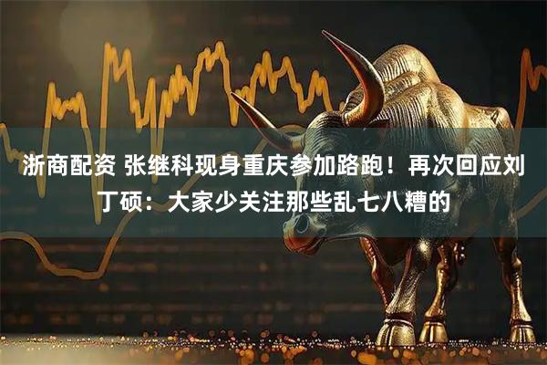 浙商配资 张继科现身重庆参加路跑！再次回应刘丁硕：大家少关注那些乱七八糟的